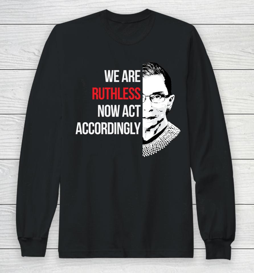 We Are Ruthless Now Act Accordingly Long Sleeve T-Shirt