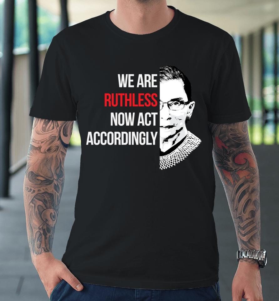 We Are Ruthless Now Act Accordingly Premium T-Shirt