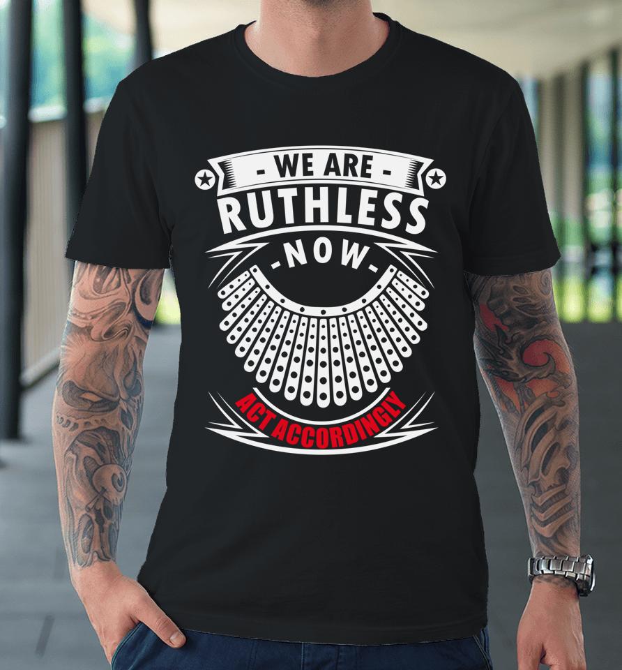 We Are Ruthless Now Act Accordingly Premium T-Shirt