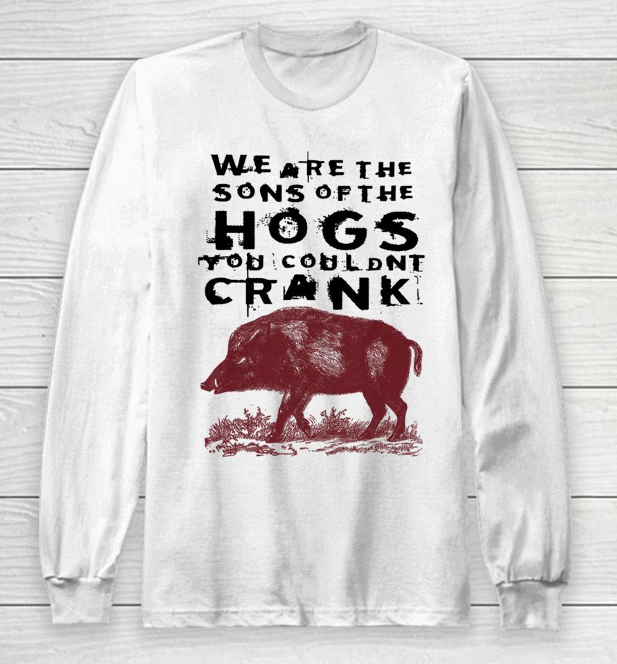 We Are The Sons Of The Hogs You Wouldn't Crank Long Sleeve T-Shirt