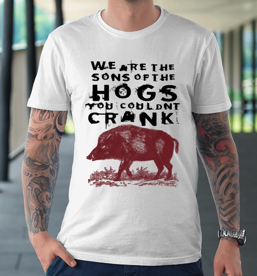 We Are The Sons Of The Hogs You Wouldn't Crank Premium T-Shirt