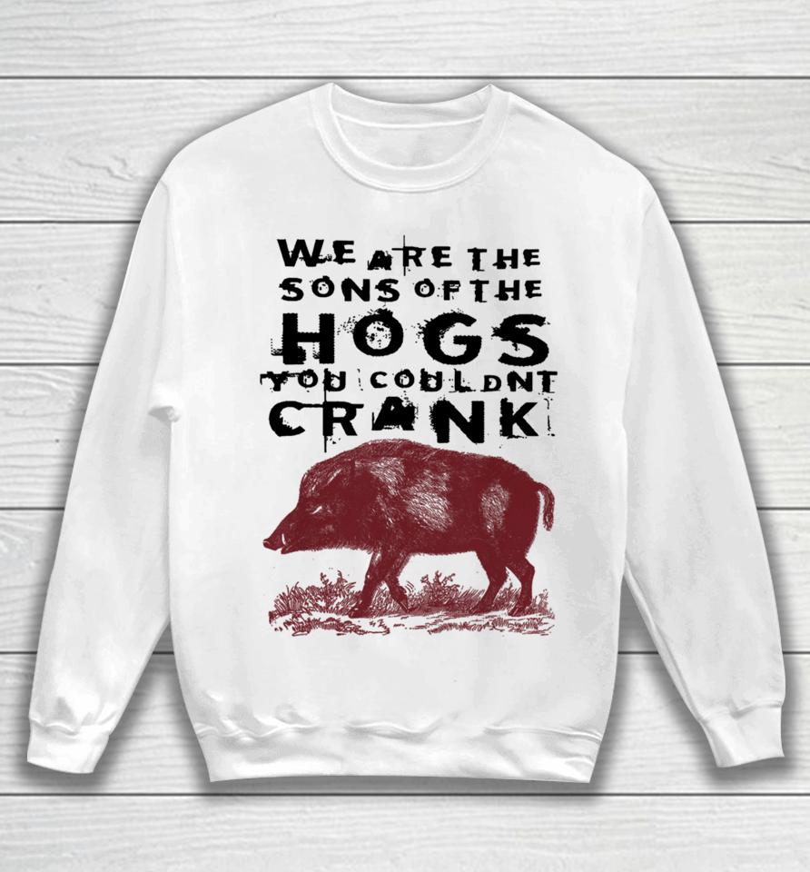 We Are The Sons Of The Hogs You Wouldn't Crank Sweatshirt
