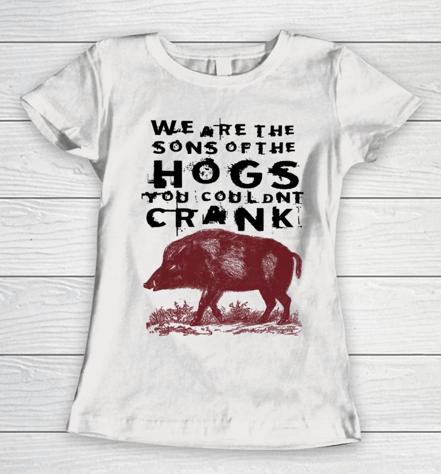 We Are The Sons Of The Hogs You Wouldn't Crank Women T-Shirt