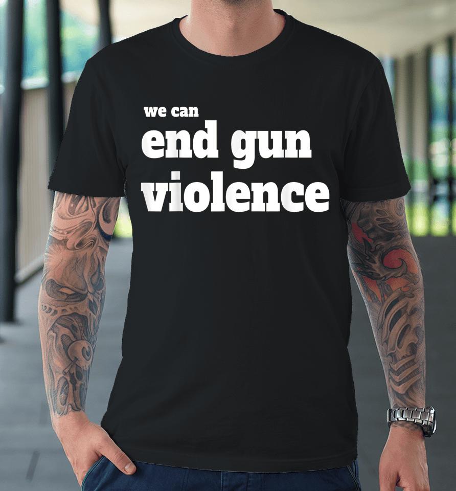 We Can End Gun Violence T-Shirt Anti Gun Premium T-Shirt
