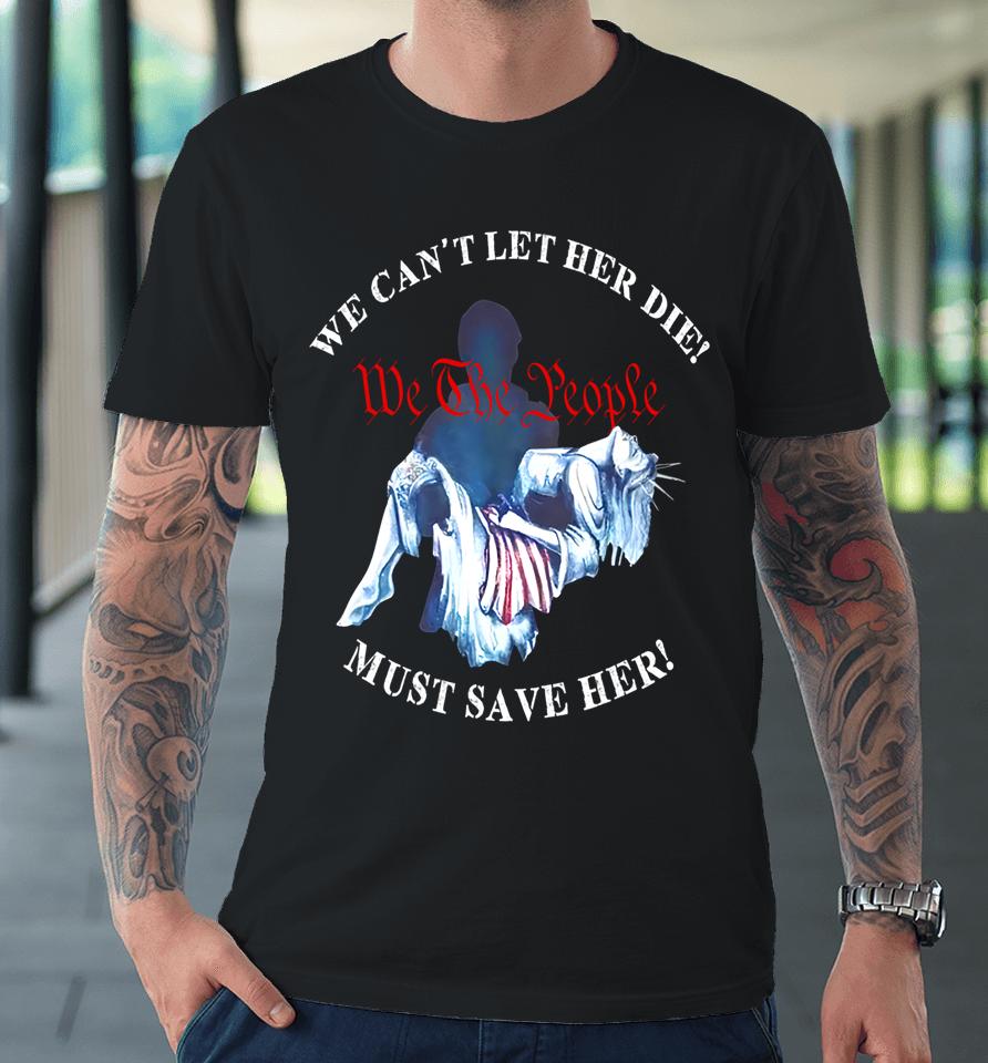 We Can't Let Her Die Must Save Her We The People Liberties Premium T-Shirt