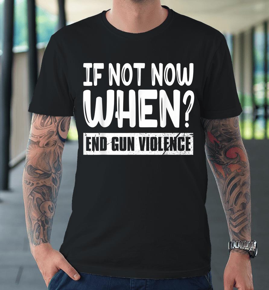 Wear Orange Anti Gun If Not Now When End Gun Violence Premium T-Shirt