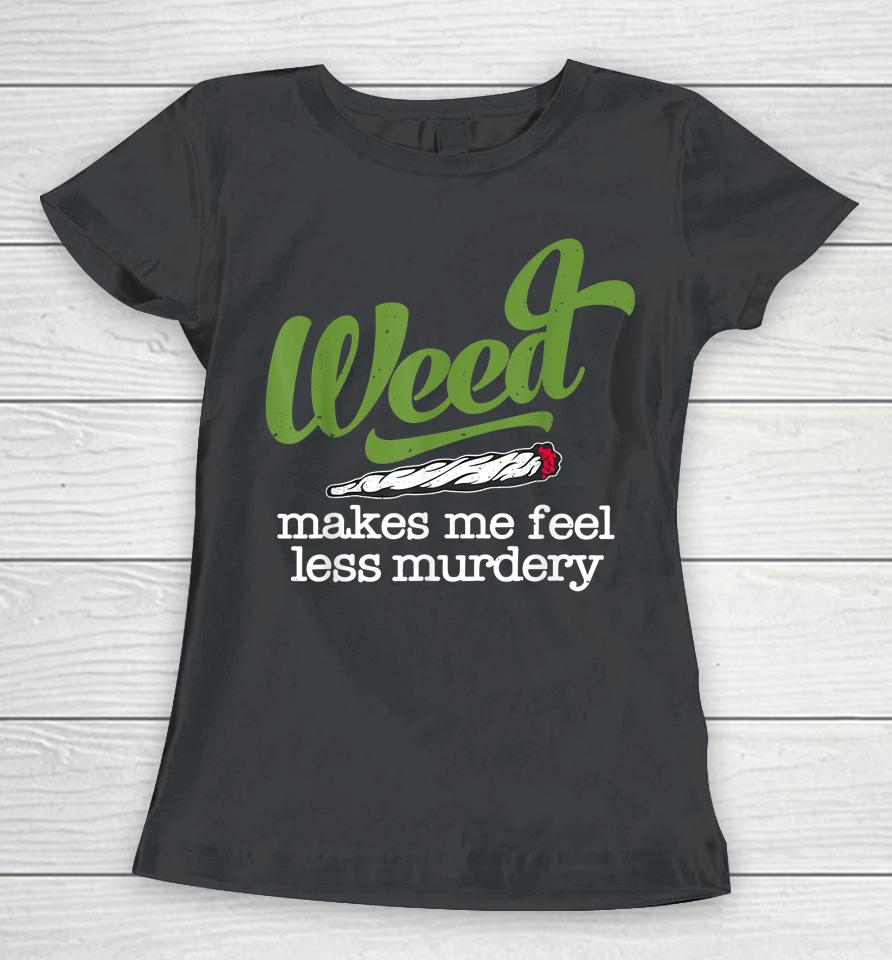 Weed Makes Me Feel Less Murdery Women T-Shirt