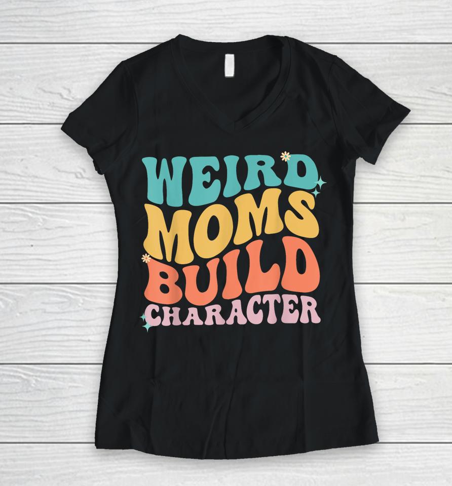 Weird Moms Build Character Mothers Day Funny For Best Mom Women V-Neck T-Shirt