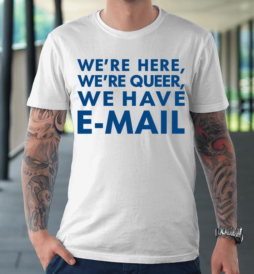 We're Here We're Queer We Have E-Mail Premium T-Shirt