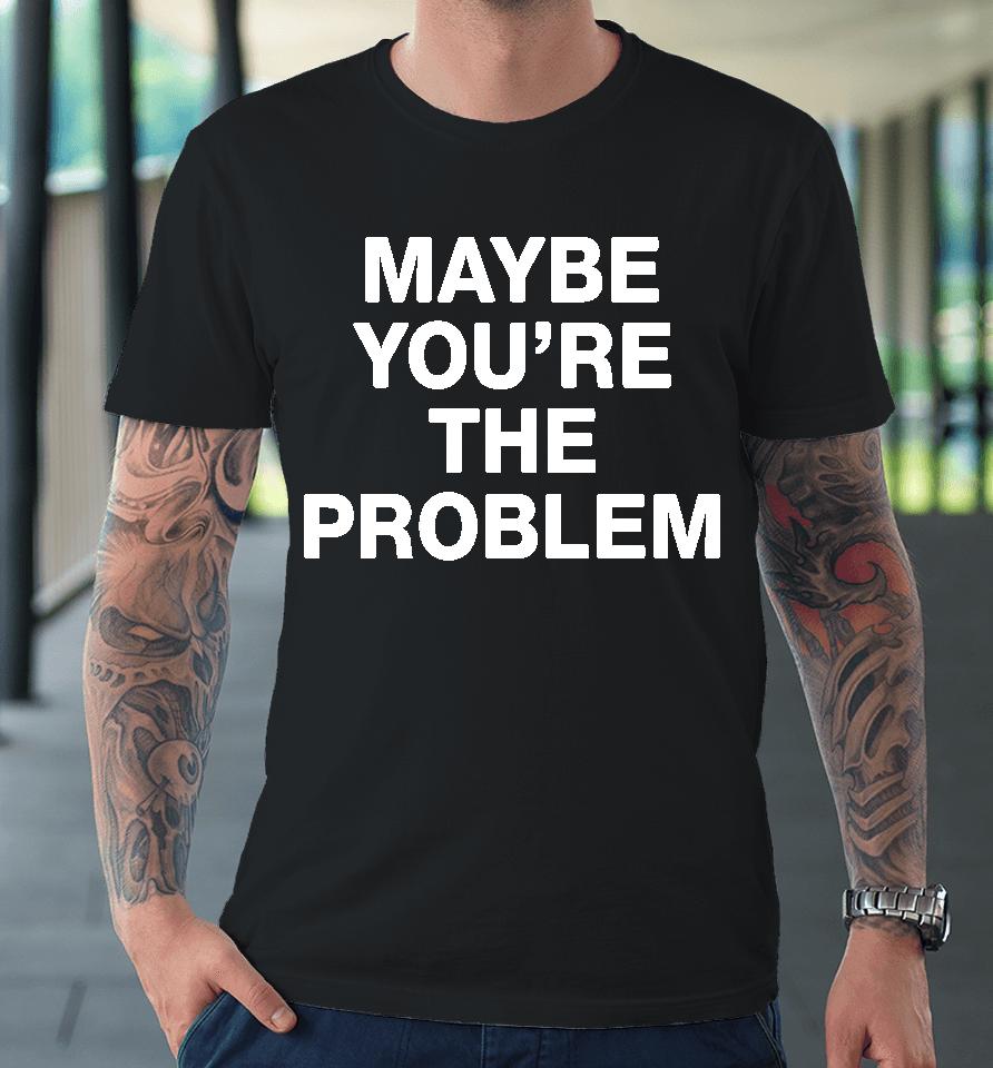 We're Not Really Strangers Maybe You're The Problem Premium T-Shirt