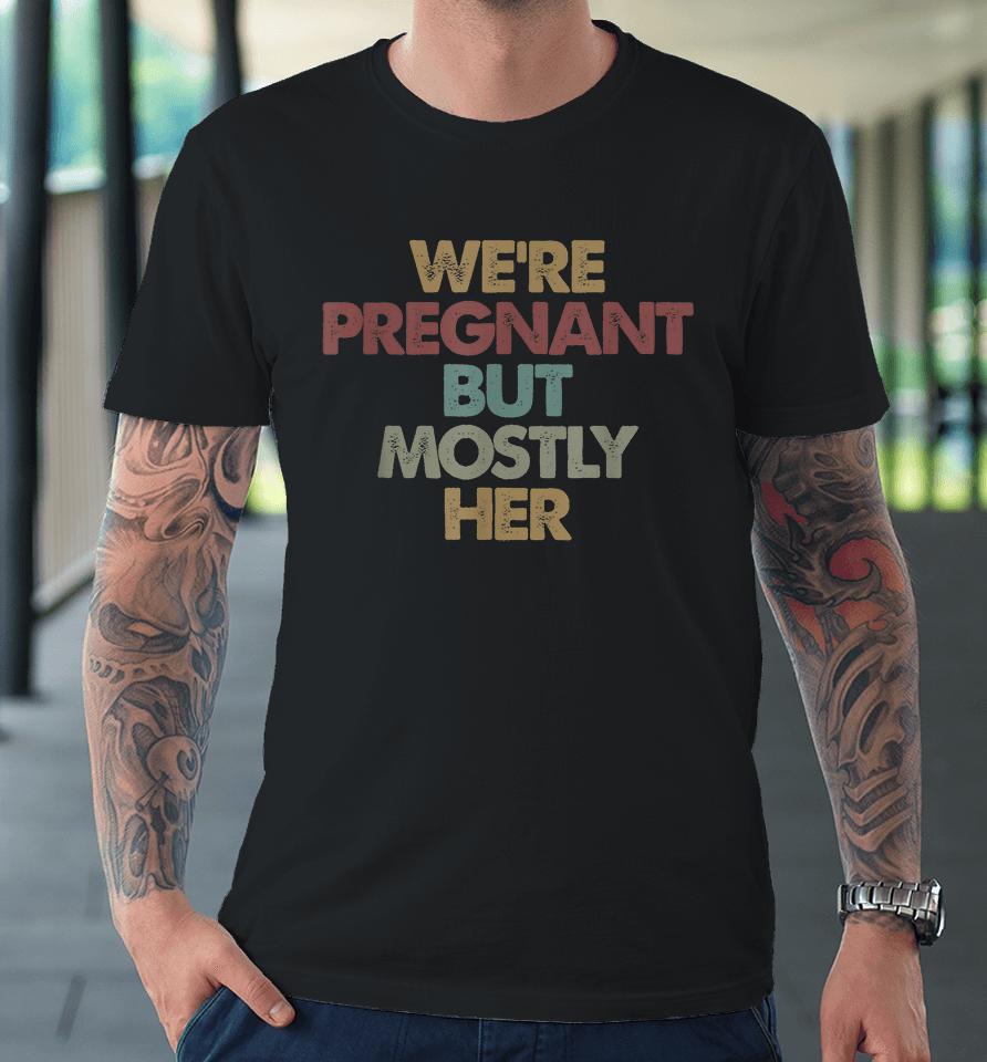 We're Pregnant But Mostly Her Soon To Be Dad Gift Premium T-Shirt