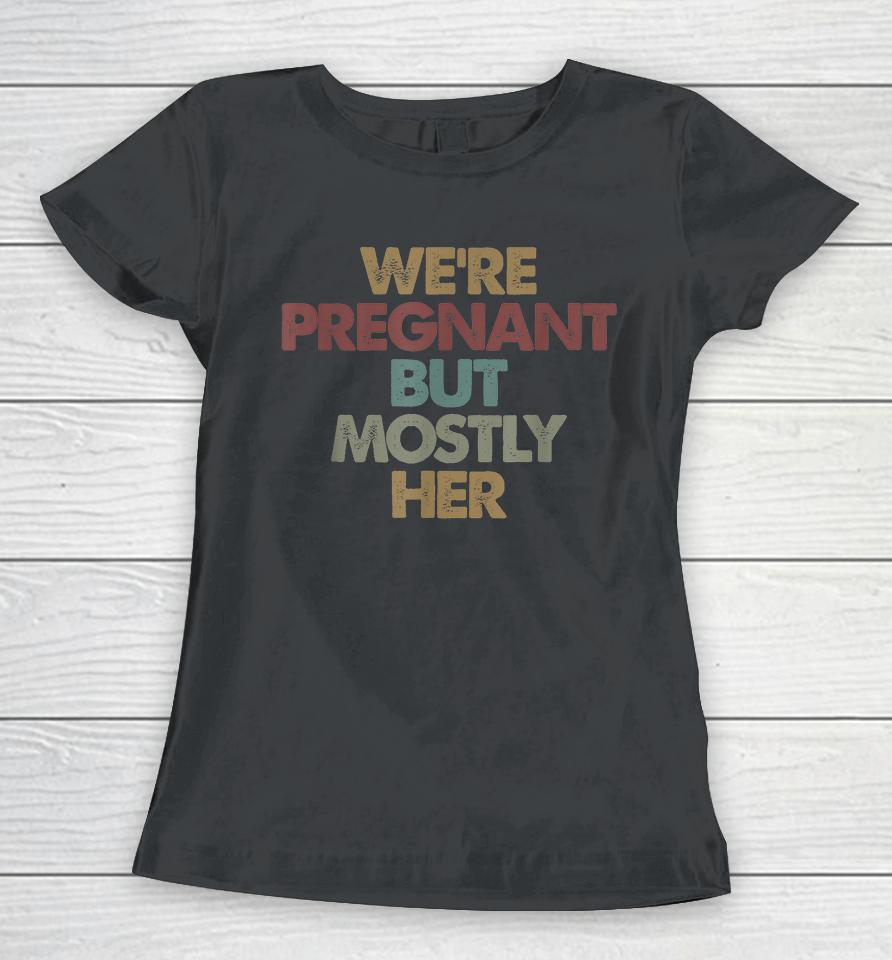 We're Pregnant But Mostly Her Soon To Be Dad Gift Women T-Shirt