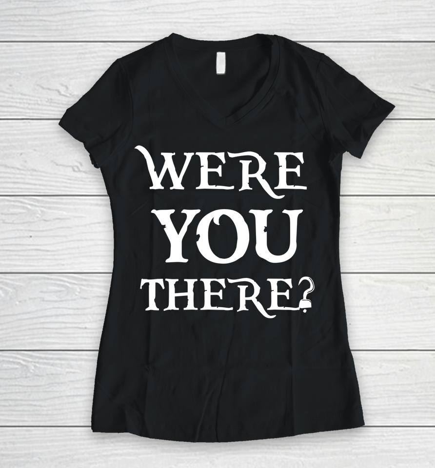 Were You There Women V-Neck T-Shirt
