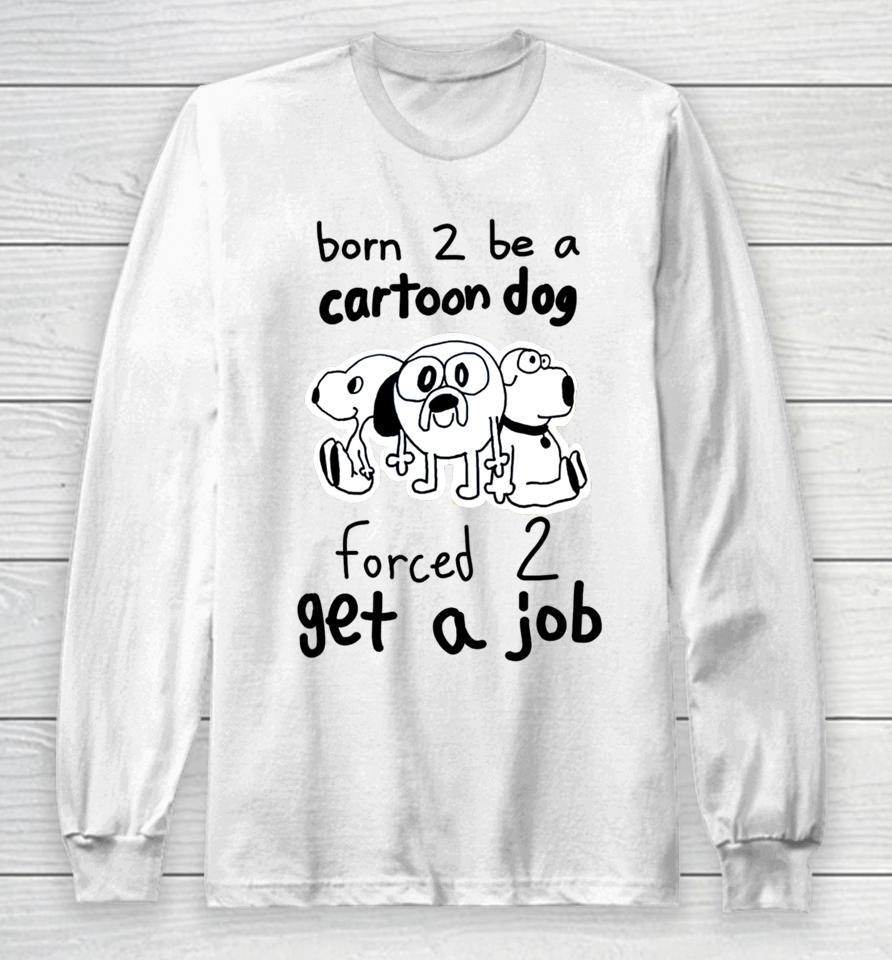 Westonsfartsta Born To Be A Cartoon Dog Forced Get A Job Long Sleeve T-Shirt