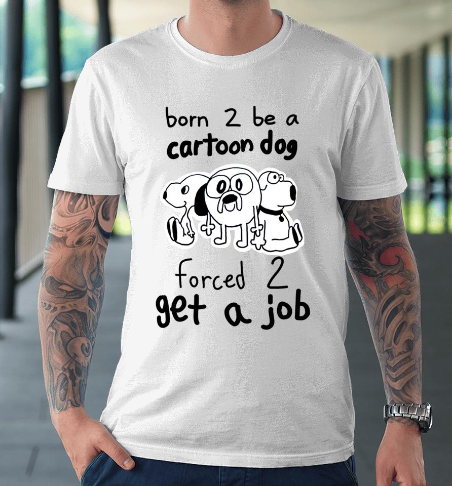Westonsfartsta Born To Be A Cartoon Dog Forced Get A Job Premium T-Shirt