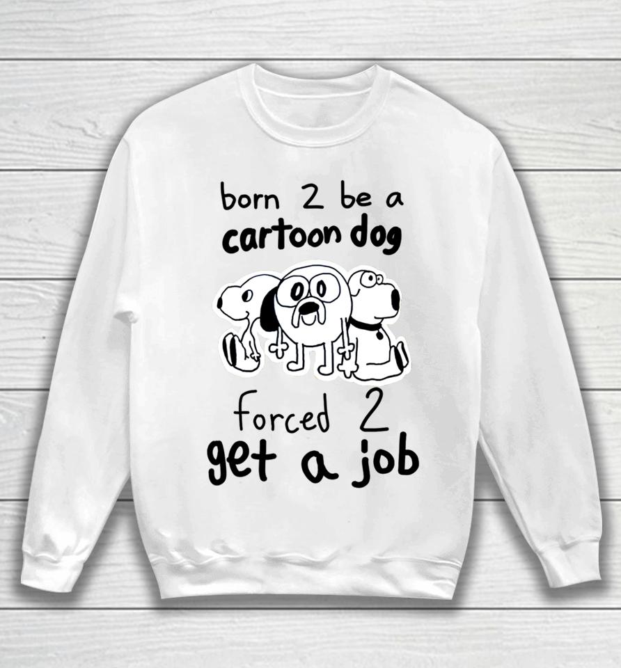 Westonsfartsta Born To Be A Cartoon Dog Forced Get A Job Sweatshirt