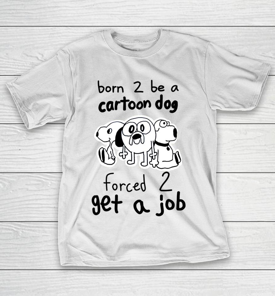 Westonsfartsta Born To Be A Cartoon Dog Forced Get A Job T-Shirt