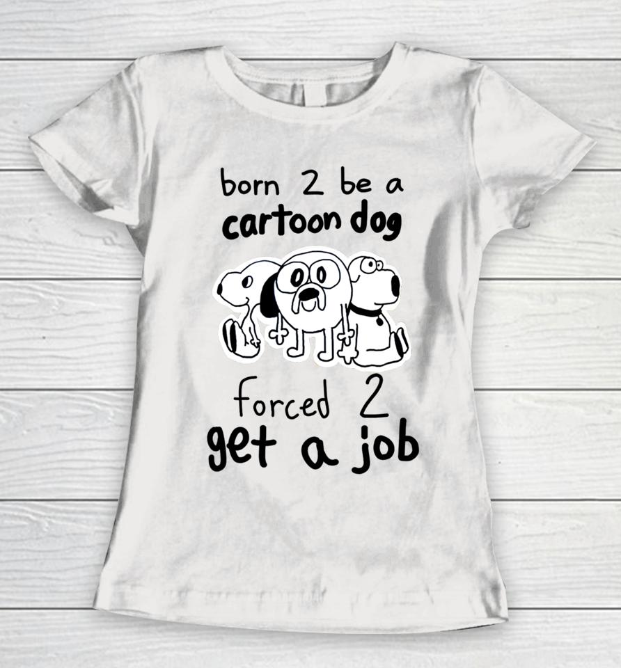 Westonsfartsta Born To Be A Cartoon Dog Forced Get A Job Women T-Shirt