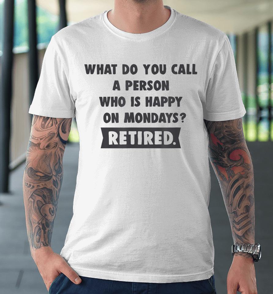 What Do You Call A Person Happy On Monday Retired Premium T-Shirt