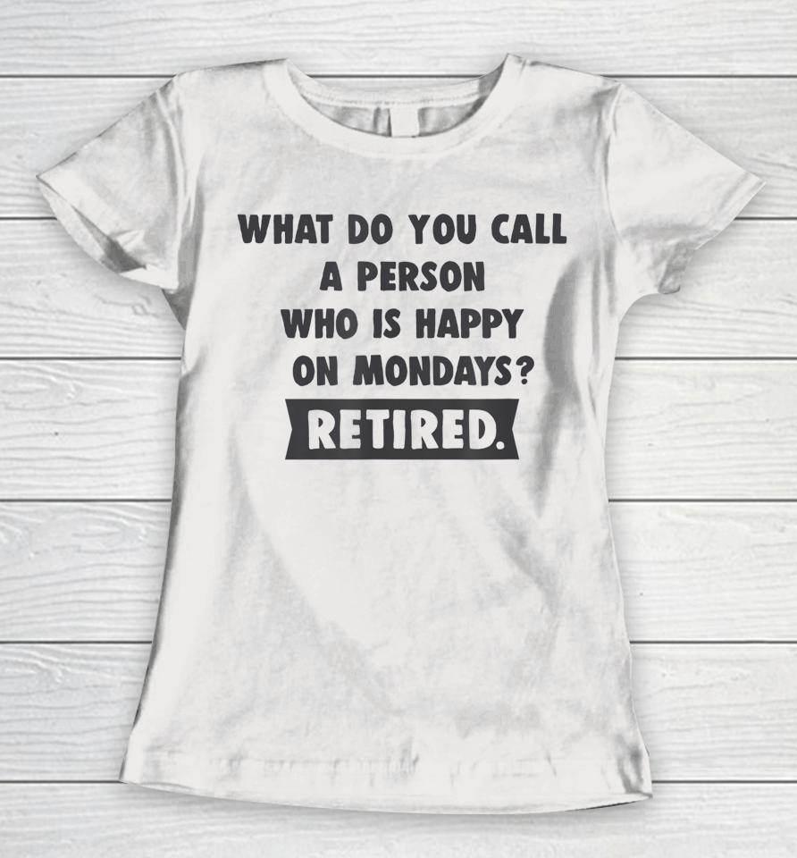 What Do You Call A Person Happy On Monday Retired Women T-Shirt