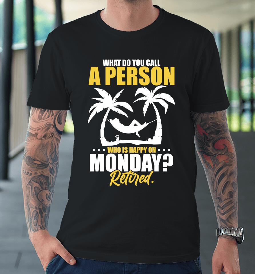 What Do You Call A Person Who's Happy On Monday Retired Premium T-Shirt