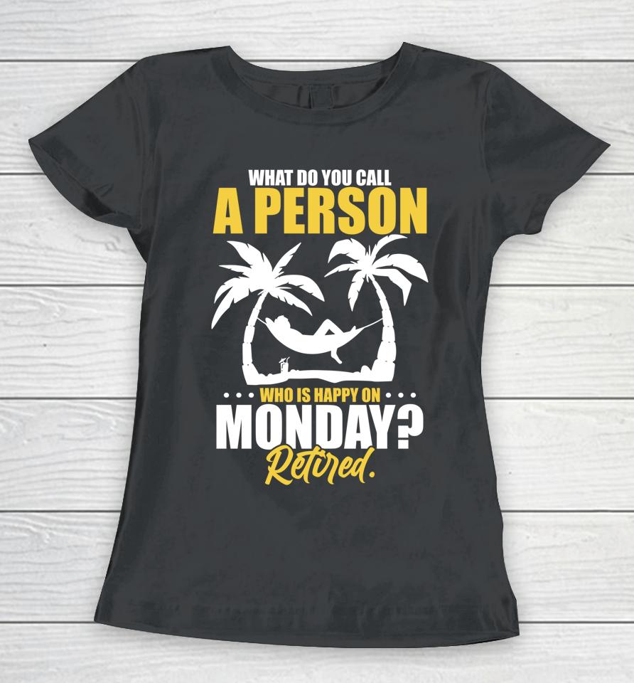 What Do You Call A Person Who's Happy On Monday Retired Women T-Shirt
