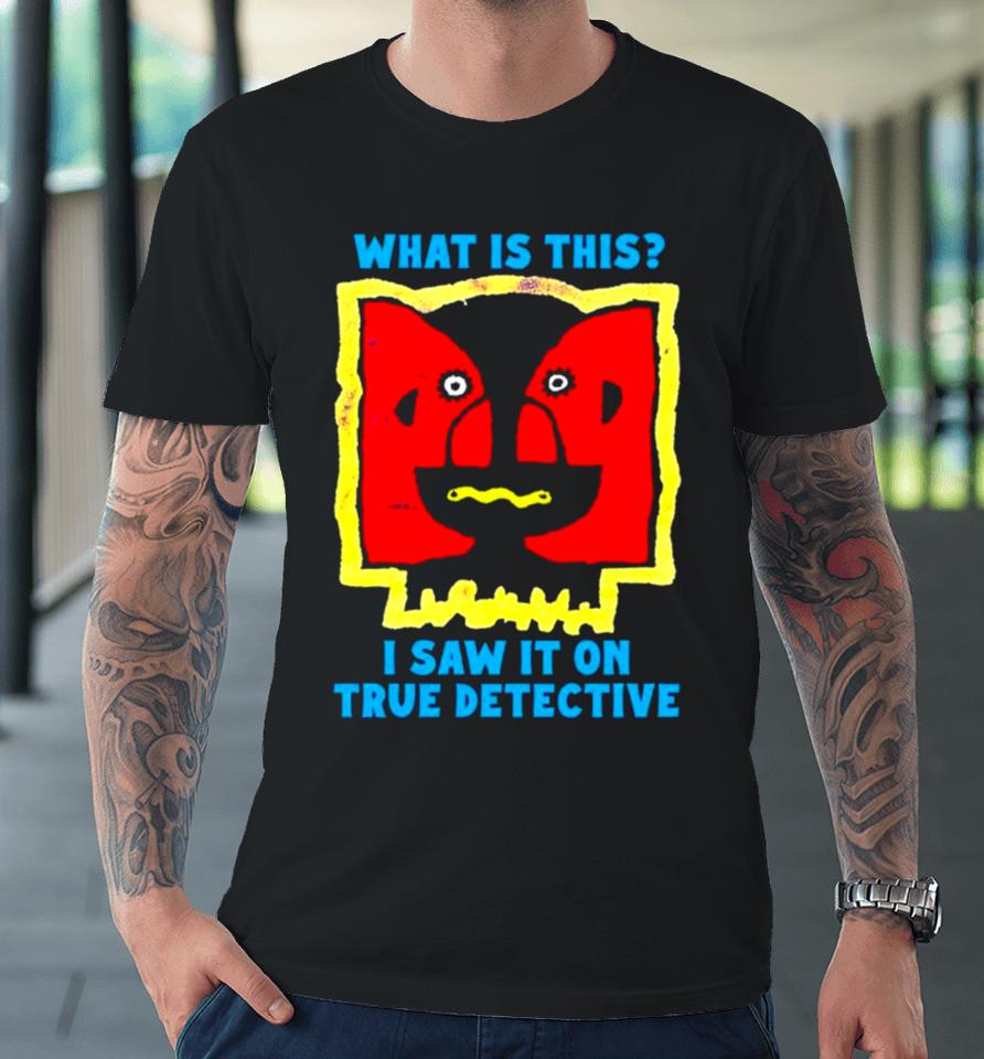 What Is This I Saw It On True Detective Premium T-Shirt
