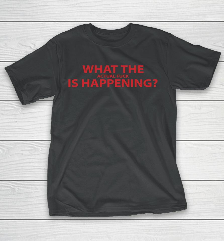 What The Actual Fuck Is Happening T-Shirt