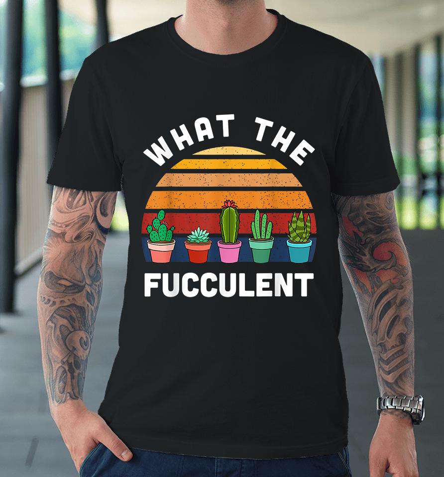 What The Fucculent Premium T-Shirt