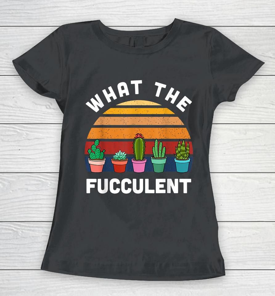 What The Fucculent Women T-Shirt
