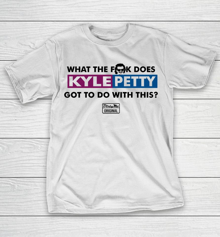 What The Fuck Does Kyle Petty Got To Do With This Dirty Mo Original T-Shirt