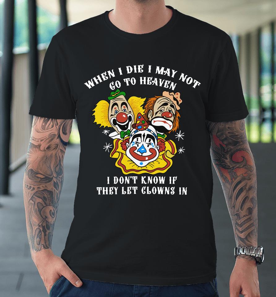 When I Die I May Not Go To Heaven I Don't Know If They Let Clowns In Premium T-Shirt