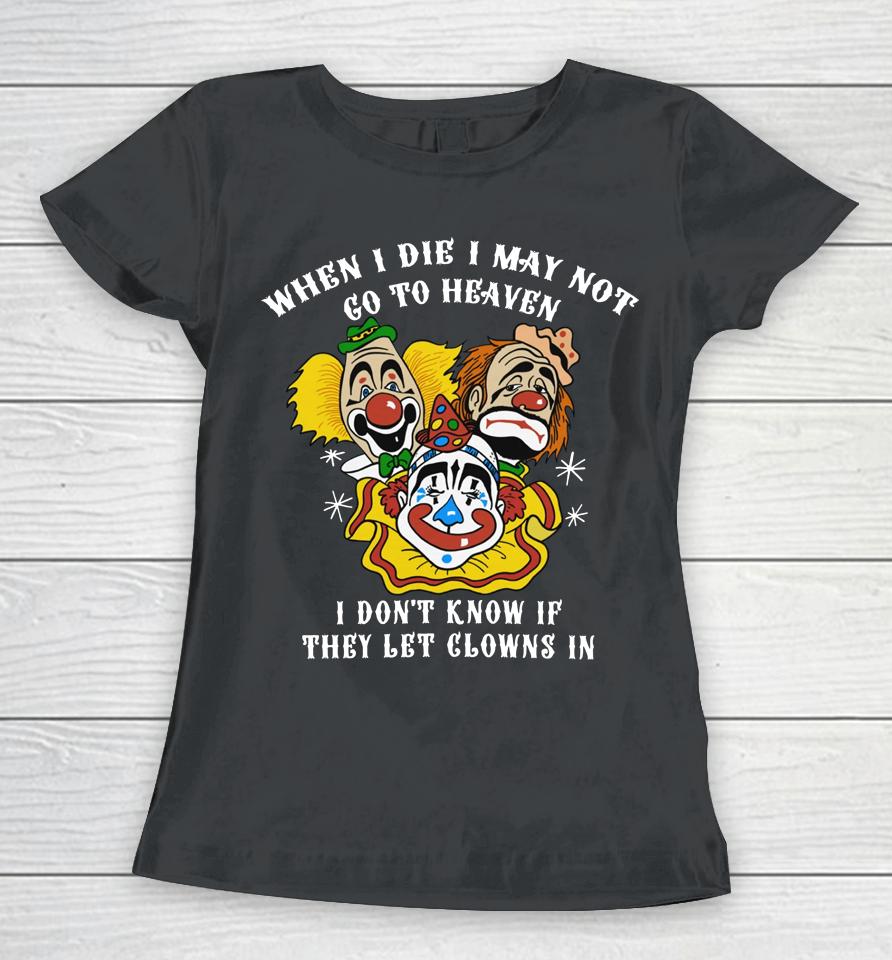 When I Die I May Not Go To Heaven I Don't Know If They Let Clowns In Women T-Shirt