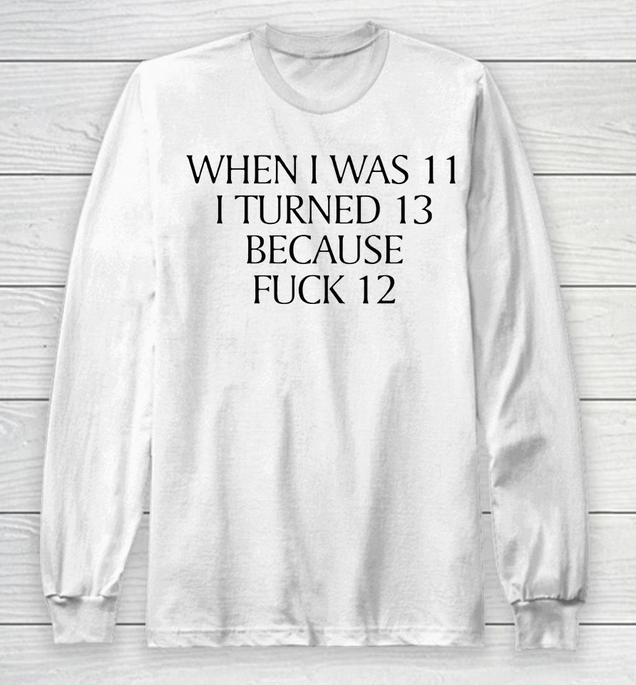 When I Was 11 I Turned 13 Because Fuck 12 Long Sleeve T-Shirt