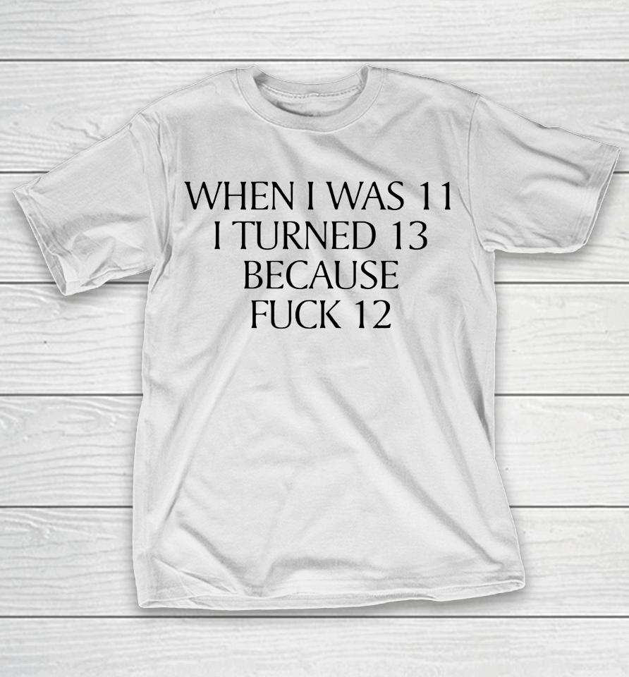 When I Was 11 I Turned 13 Because Fuck 12 T-Shirt