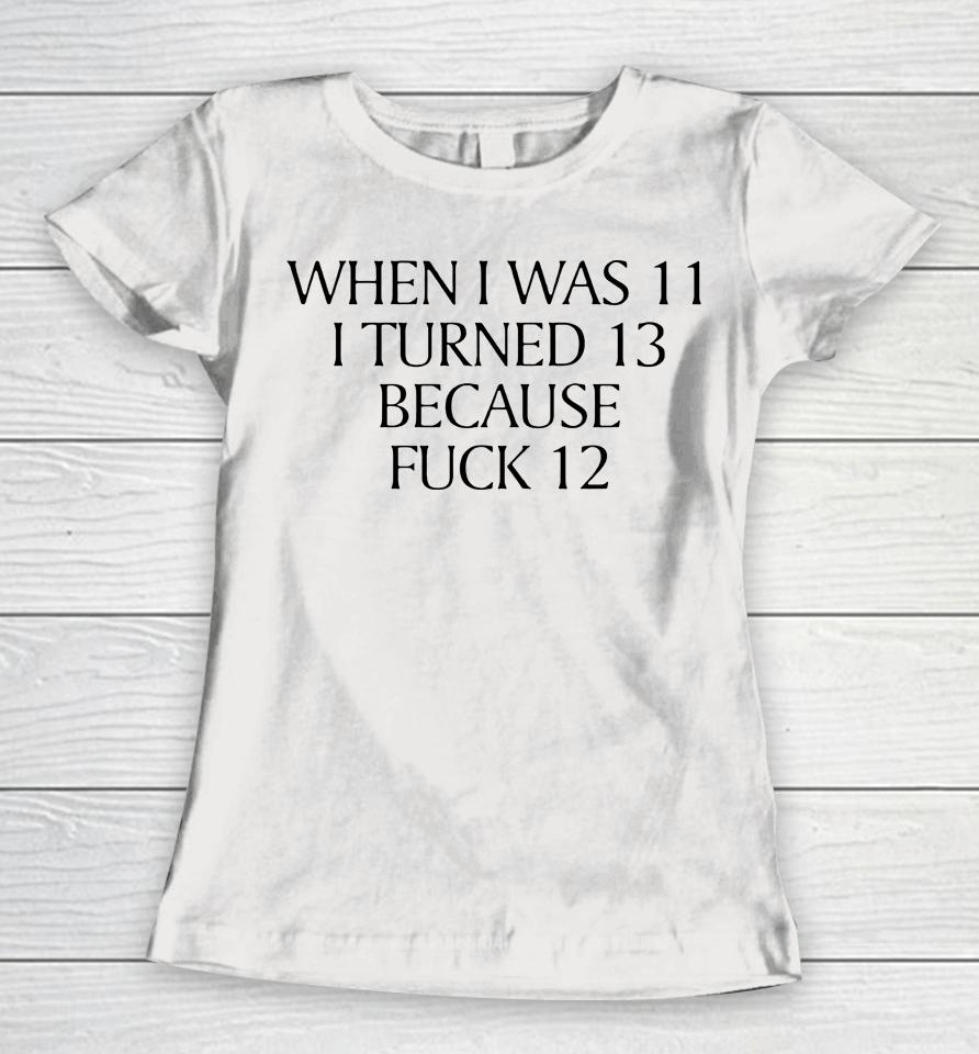 When I Was 11 I Turned 13 Because Fuck 12 Women T-Shirt