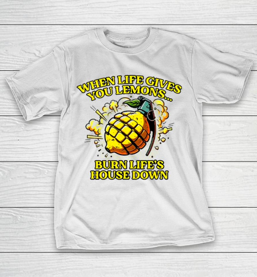 When Life Gives You Lemons Burn Life’s House Down T-Shirt