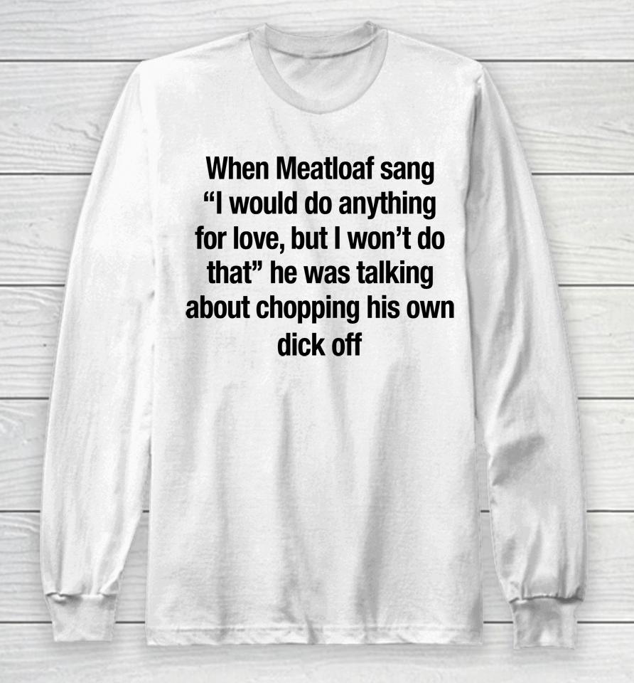 When Meatloaf Sang I Would Do Anything For Love, But I Won't Do That He Was Talking About Chopping Long Sleeve T-Shirt