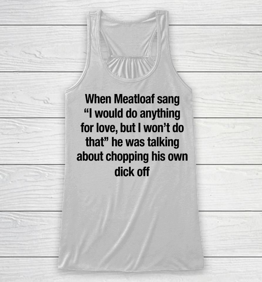When Meatloaf Sang I Would Do Anything For Love, But I Won't Do That He Was Talking About Chopping Racerback Tank