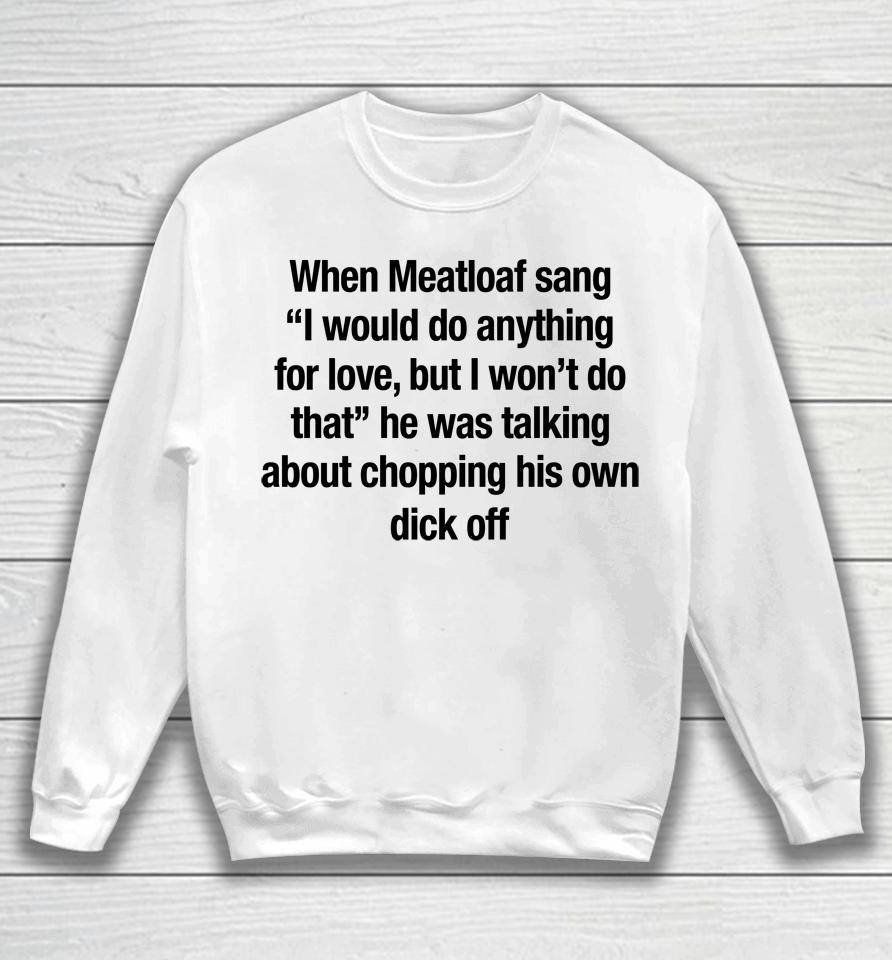 When Meatloaf Sang I Would Do Anything For Love, But I Won't Do That He Was Talking About Chopping Sweatshirt