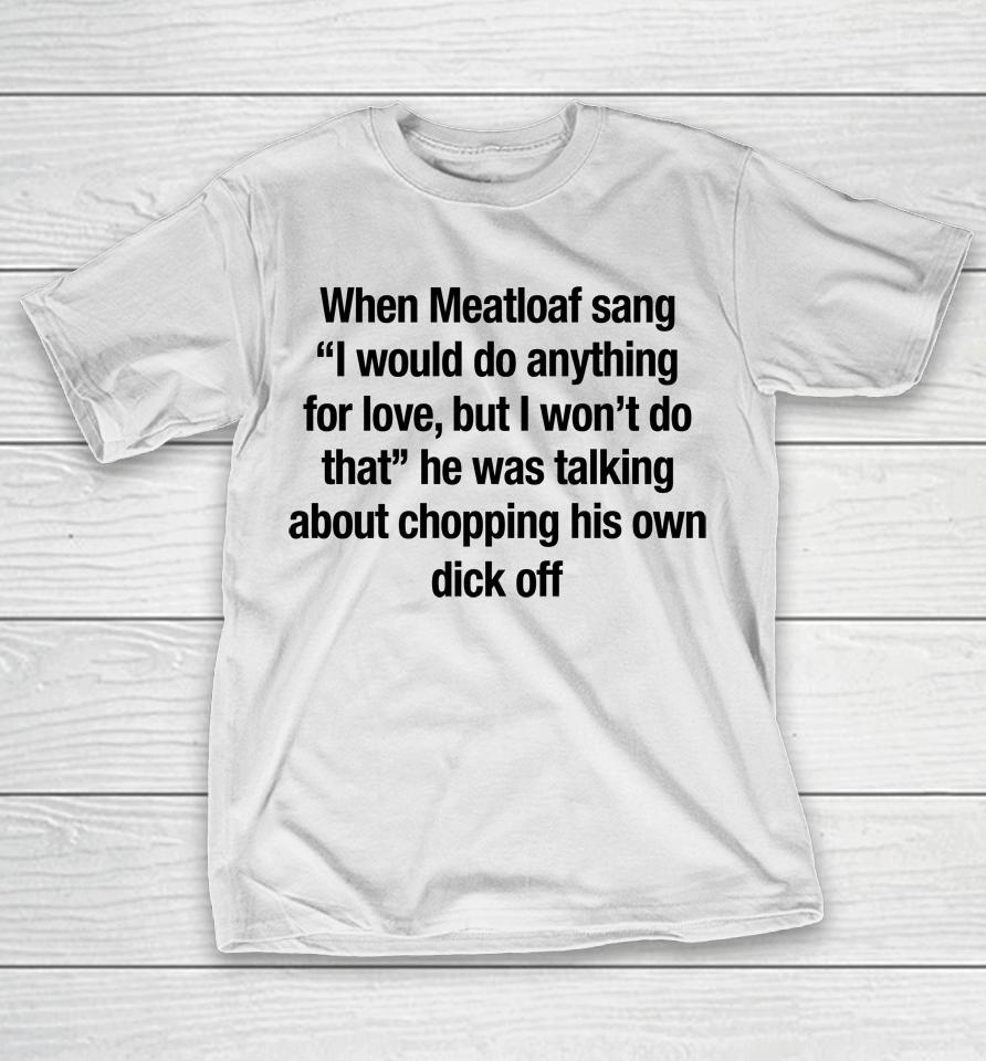 When Meatloaf Sang I Would Do Anything For Love, But I Won't Do That He Was Talking About Chopping T-Shirt