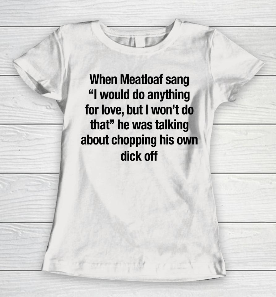 When Meatloaf Sang I Would Do Anything For Love, But I Won't Do That He Was Talking About Chopping Women T-Shirt