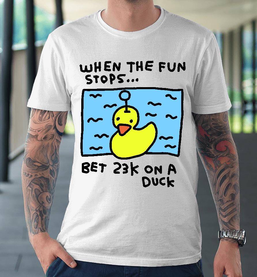 When The Fun Stops Bet 23K On A Duck Premium T-Shirt