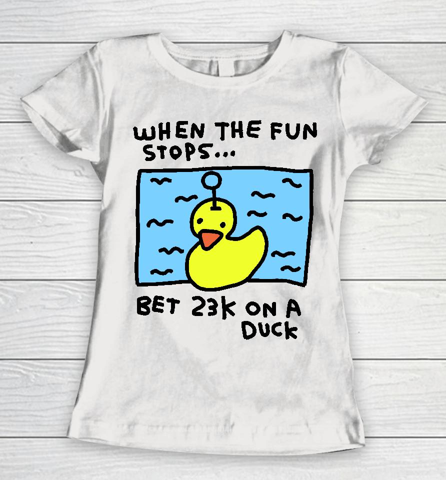 When The Fun Stops Bet 23K On A Duck Women T-Shirt