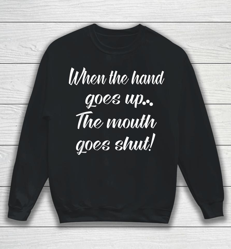 When The Hand Goes Up The Mouth Goes Shut Sweatshirt