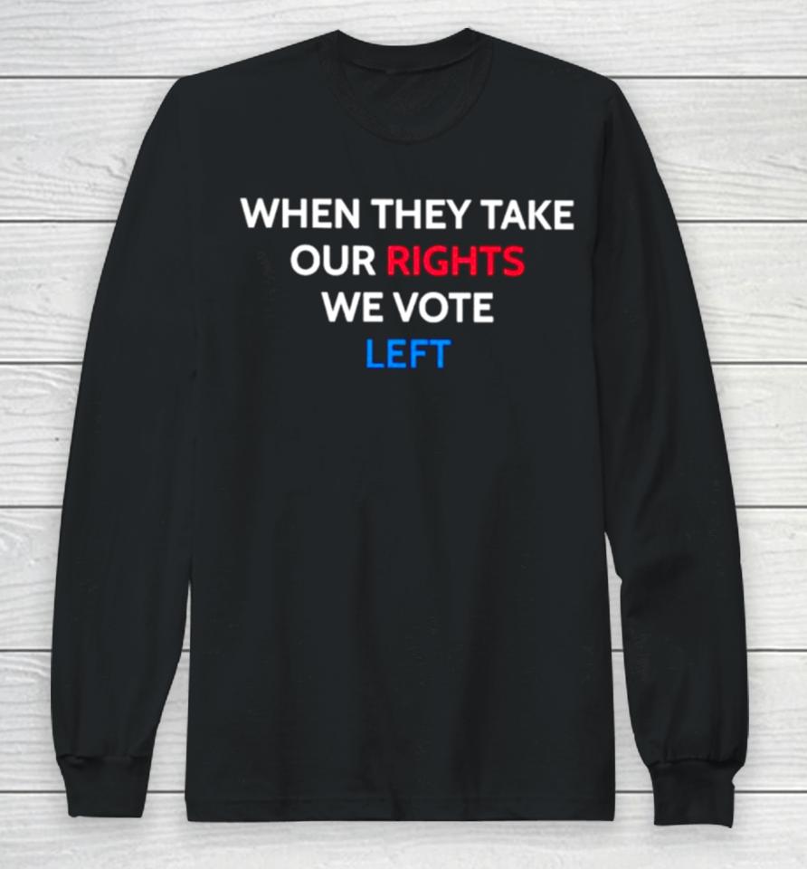 When They Take Our Rights We Vote Left Long Sleeve T-Shirt