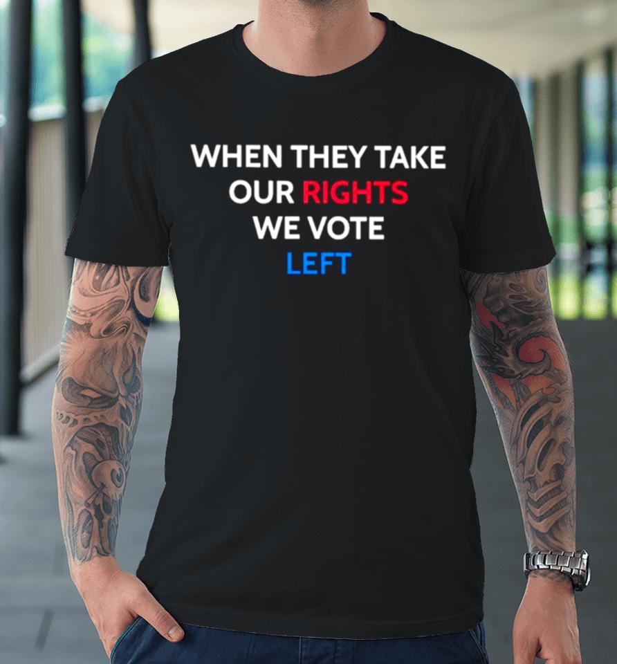 When They Take Our Rights We Vote Left Premium T-Shirt