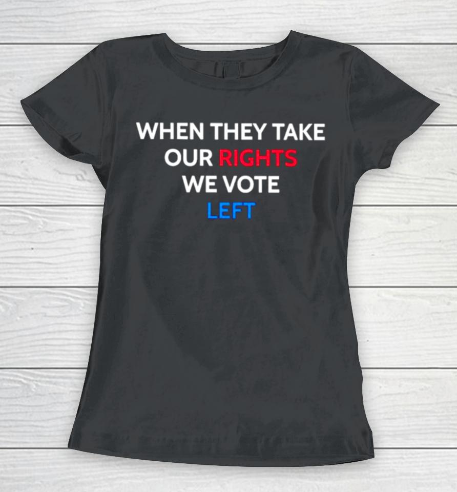 When They Take Our Rights We Vote Left Women T-Shirt