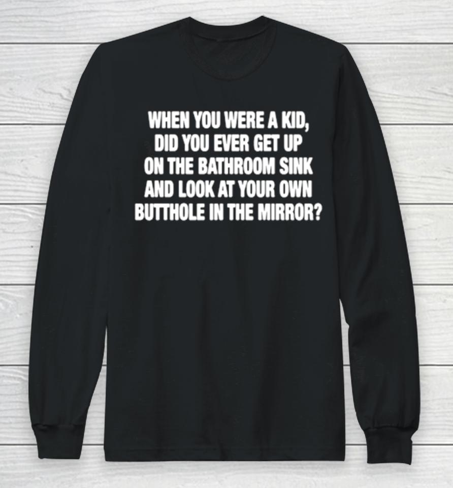 When You Were A Kid Did You Ever Get Up On The Bathroom Sink Long Sleeve T-Shirt