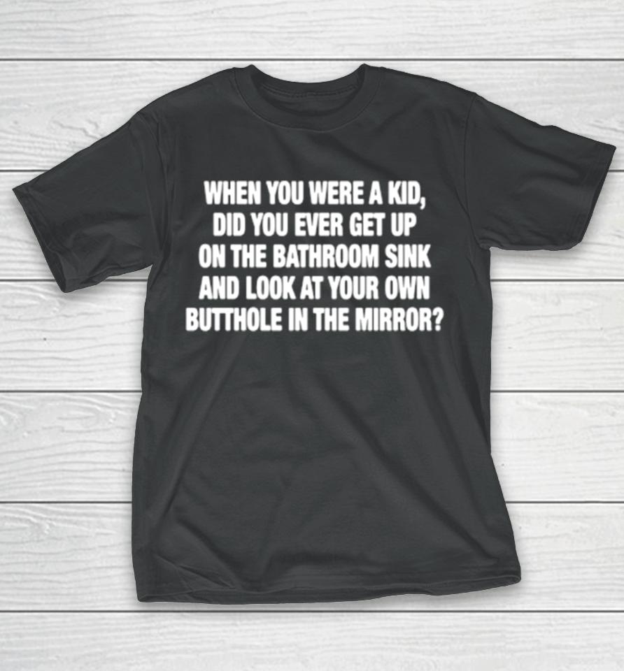 When You Were A Kid Did You Ever Get Up On The Bathroom Sink T-Shirt